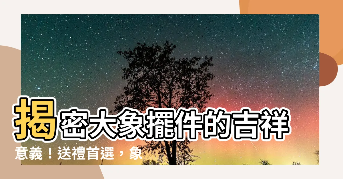 【大象意義】揭密大象擺件的吉祥意義！送禮首選，象徵平安好運！