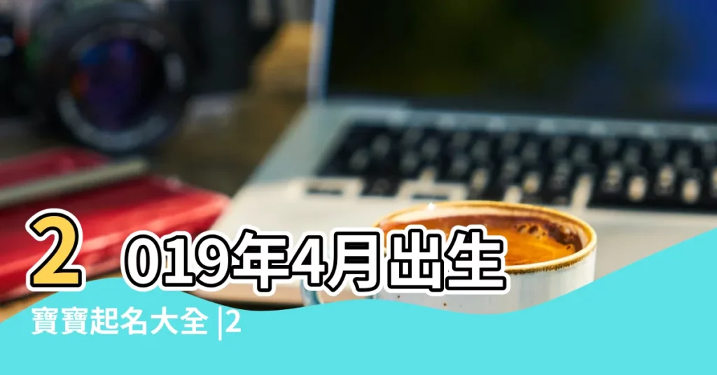 2019年4月出生寶寶起名大全 |2019年4月出生的寶寶起名大全 |2019年4月出生寶寶起名取名 |【2019年4月生的起名字】