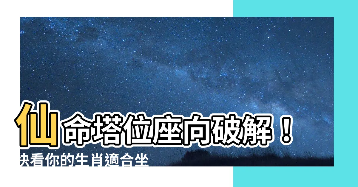 【仙命塔位座向】仙命塔位座向破解！快看你的生肖適合坐哪向