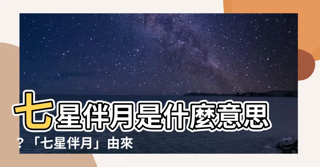 【七星伴月意思】七星伴月是什麼意思？「七星伴月」由來與含義一次説清楚！