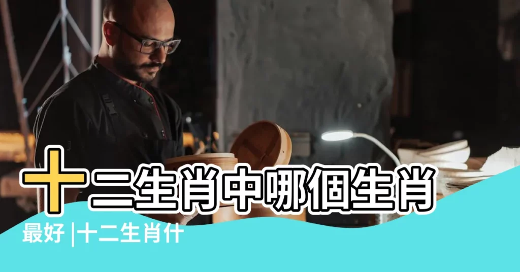 十二生肖中哪個生肖最好 |十二生肖什麼屬相最好呢 |來看看有你嗎 |【是上最佳生肖】
