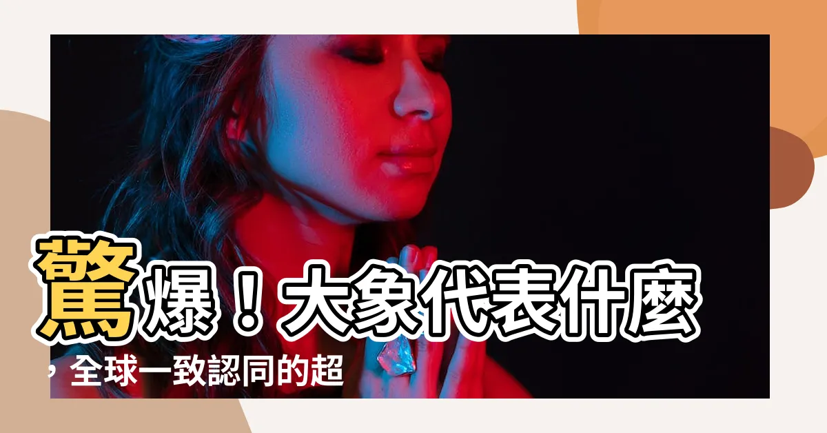 【大象代表什麼】驚爆！大象代表什麼，全球一致認同的超強吉祥力量