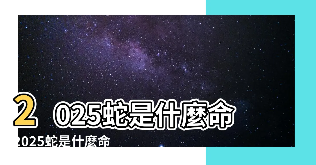 【2025年蛇】2025蛇是什麼命2025蛇是什麼命幾月出生最好 |25年出生五行屬什麼 |2025年屬蛇是什麼命 |