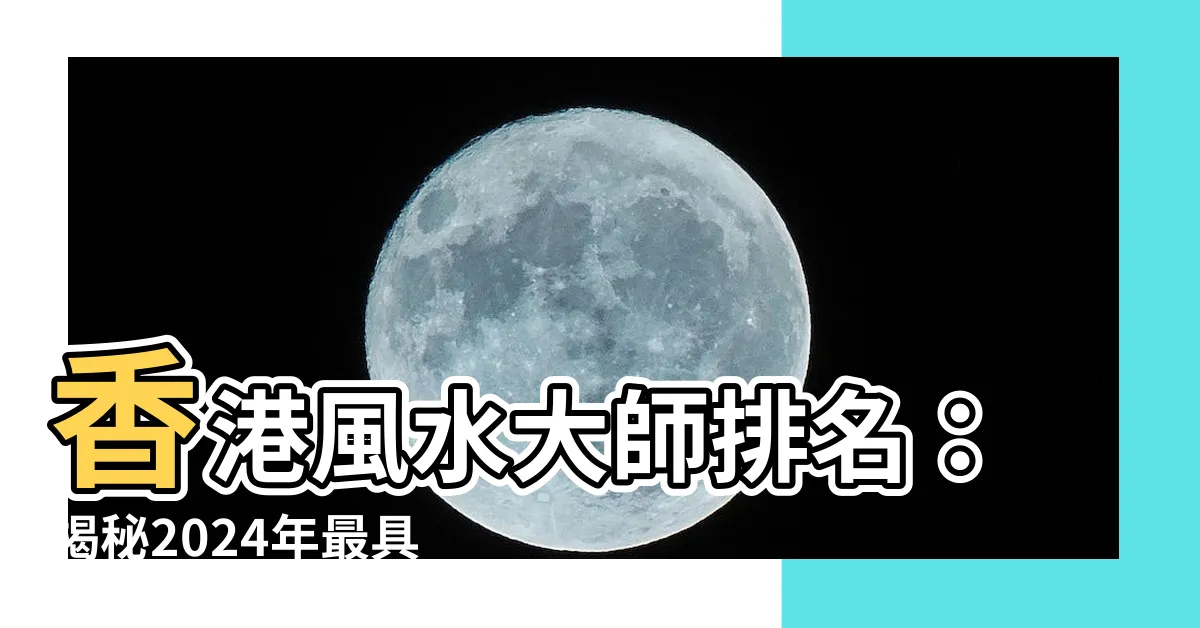 【香港風水大師排名】香港風水大師排名：揭秘2024年最具人氣的堪輿專家