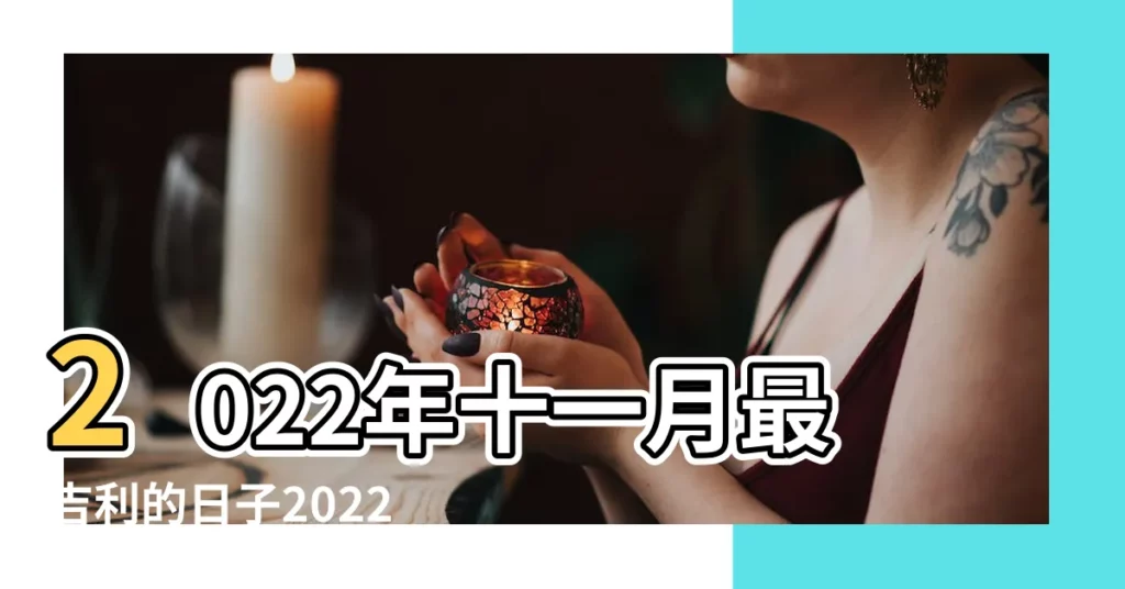 2022年十一月最吉利的日子2022年十一月有哪些好日子 |2022年十一月黃道吉日一覽表 |2023年11月結婚吉日一覽表 |【十一月哪天好日子】