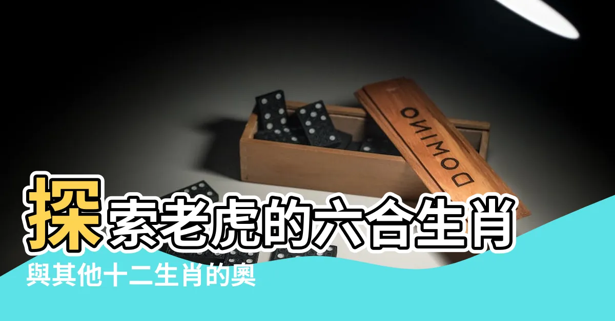 【老虎六合生肖】探索老虎的六合生肖與其他十二生肖的奧妙