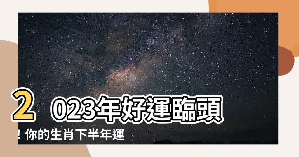 【2023年運勢】2023年好運臨頭！你的生肖下半年運勢曝光，準備接好福氣！