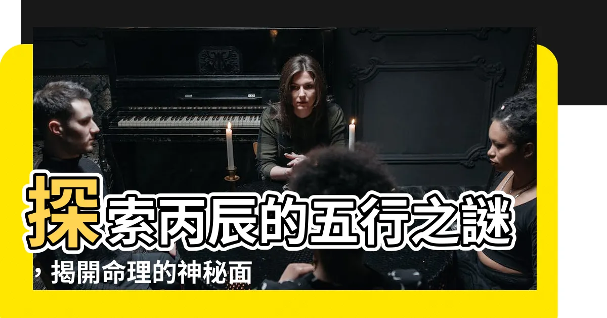 【丙辰 五行】探索丙辰的五行之謎，揭開命理的神秘面紗