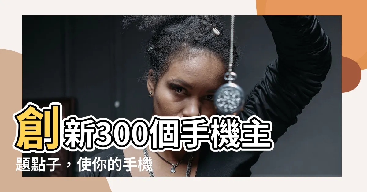 【手機主題】創新300個手機主題點子，使你的手機主題更具魅力！