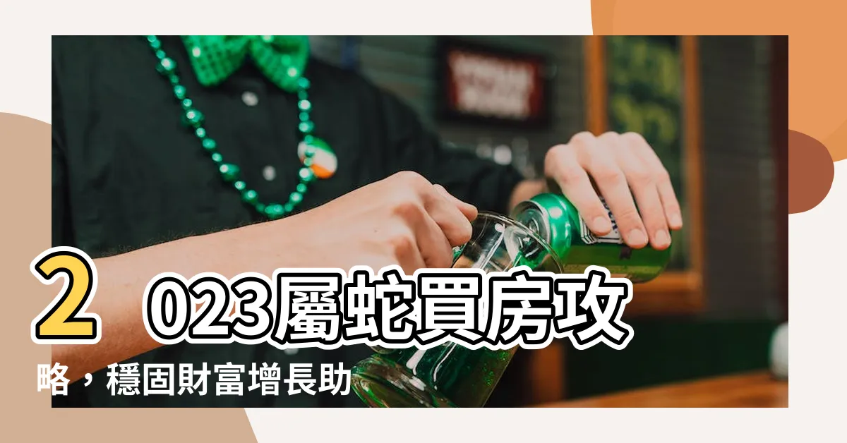 【2023屬蛇買房】2023屬蛇買房攻略，穩固財富增長助你實現夢想！