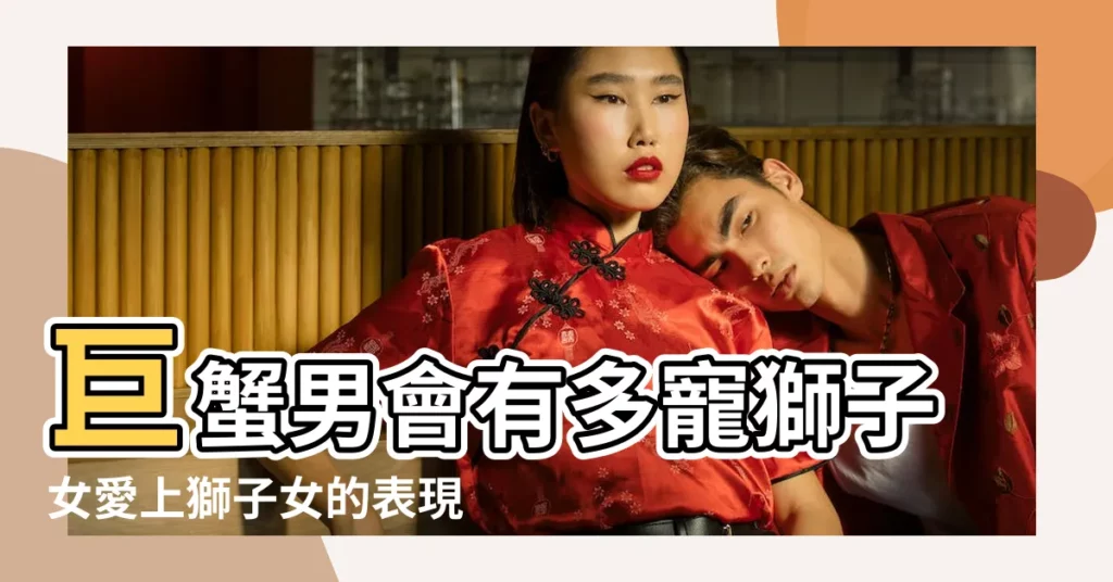 巨蟹男會有多寵獅子女愛上獅子女的表現 |巨蟹獅子 |當巨蟹男喜歡上獅子女會怎樣 |【巨蟹男喜歡上獅子女】