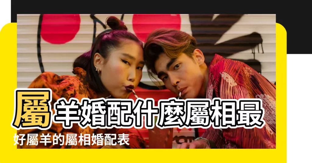 屬羊婚配什麼屬相最好屬羊的屬相婚配表 |屬羊的屬相婚配表大全 |屬羊和屬羊的結婚好嗎 |【屬羊配屬什麼結婚合適】