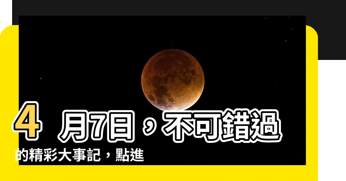【4月七日】4月7日，不可錯過的精彩大事記，點進來一探究竟！