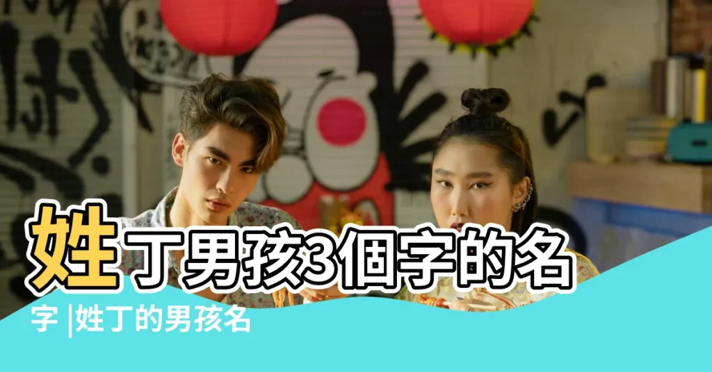 姓丁男孩3個字的名字 |姓丁的男孩名字三個字 |姓丁男孩3個字的名字 |【姓丁三個字的男孩名字大全】