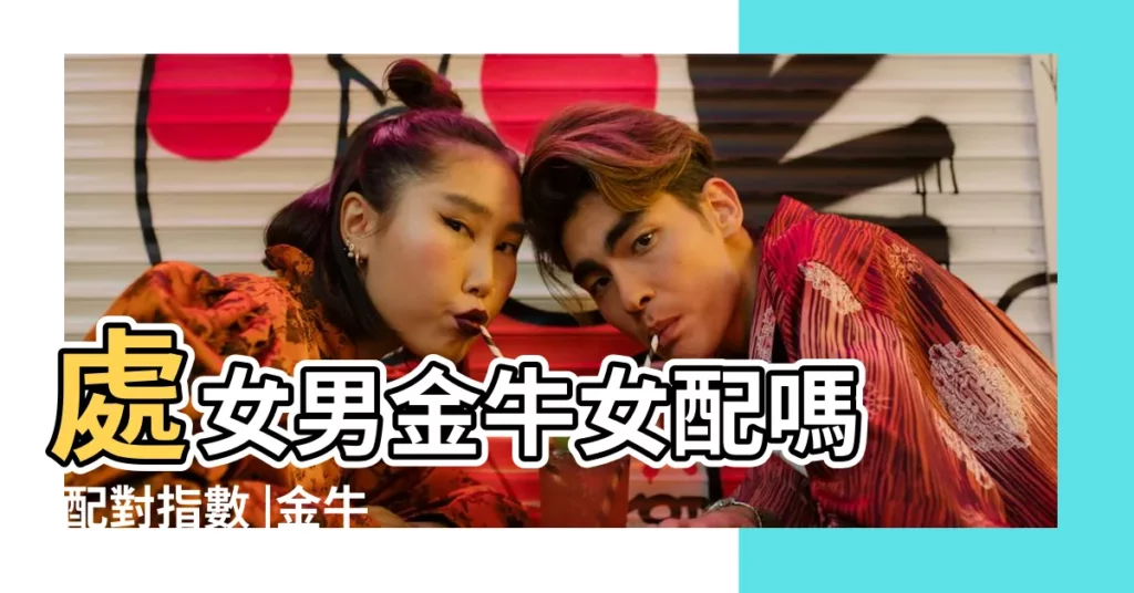 處女男金牛女配嗎 |配對指數 |金牛座女配處女座男 |【處女座男生和金牛座女生和嗎】