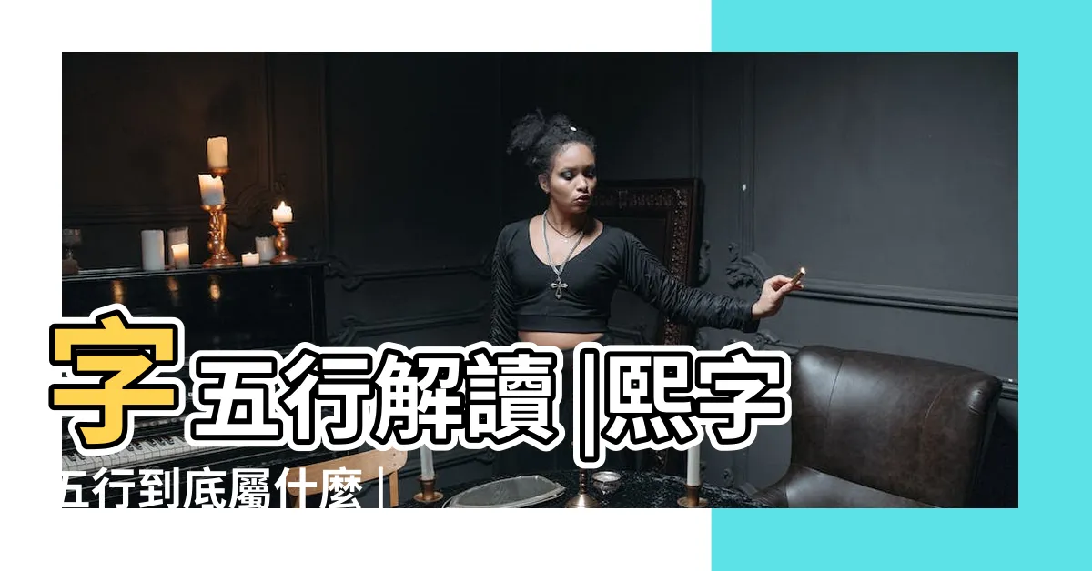 【熙五行】字五行解讀 |熙字五行到底屬什麼 |熙的正確五行屬性是什麼 |