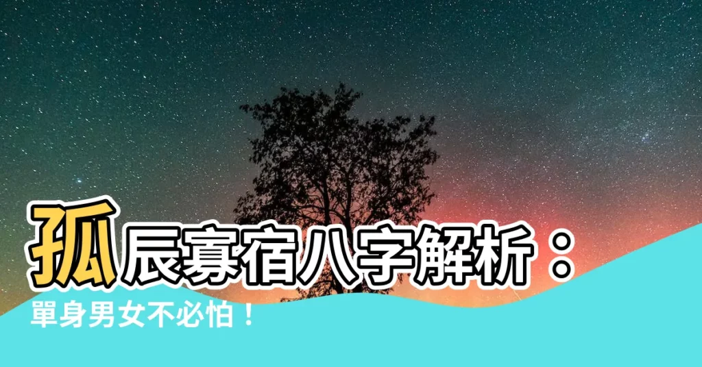 【孤辰寡宿 八字】孤辰寡宿八字解析：單身男女不必怕！