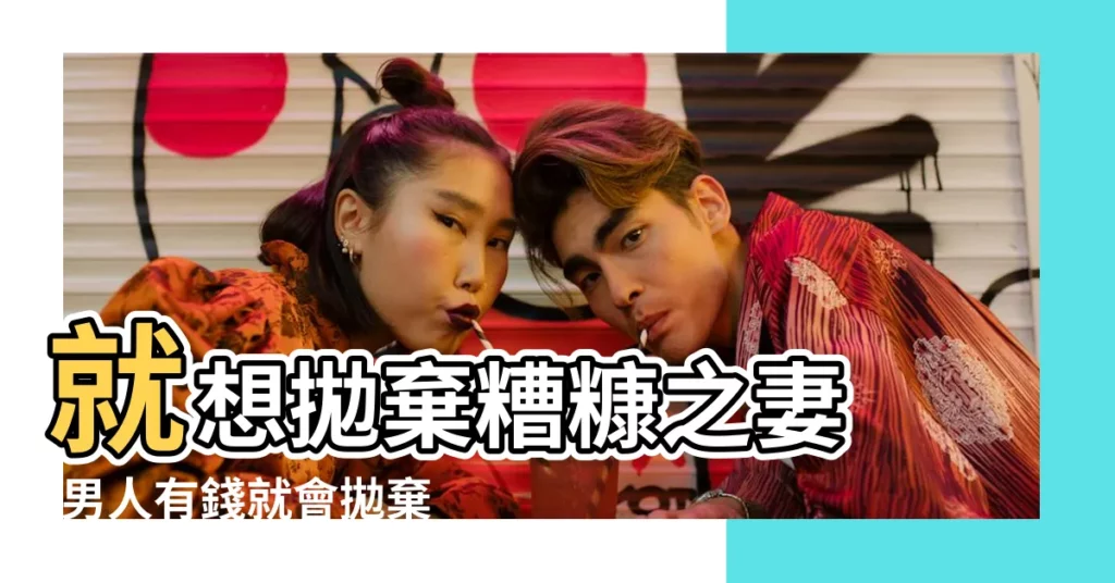 就想拋棄糟糠之妻 |男人有錢就會拋棄糟糠之妻 |這2位成功男士説了內心話 |【男人有錢拋棄】