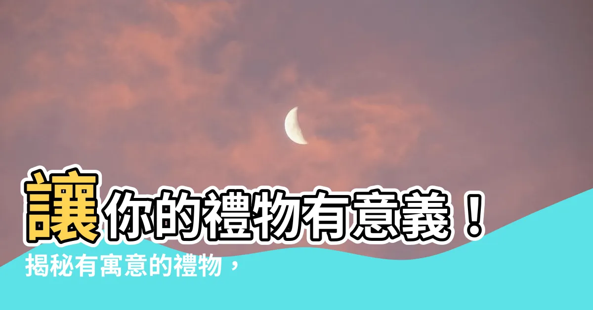 【有寓意的禮物】讓你的禮物有意義！揭秘有寓意的禮物，提升送禮的價值