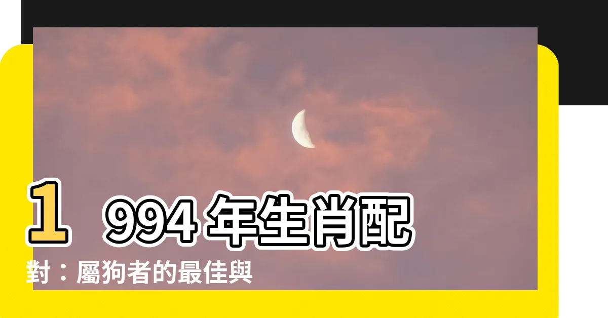 【1994 年生肖】1994 年生肖配對：屬狗者的最佳與最忌諱的組合