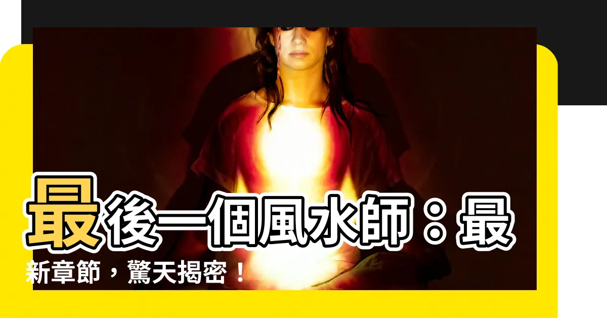 【最後一個風水師】最後一個風水師：最新章節，驚天揭密！