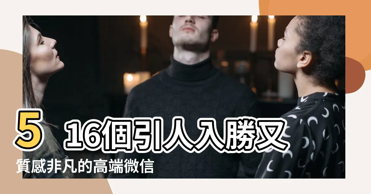 【微信名字】516個引人入勝又質感非凡的高端微信名字推薦