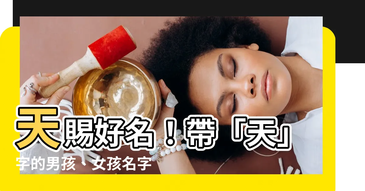 【名字 天】天賜好名！帶「天」字的男孩、女孩名字盤點