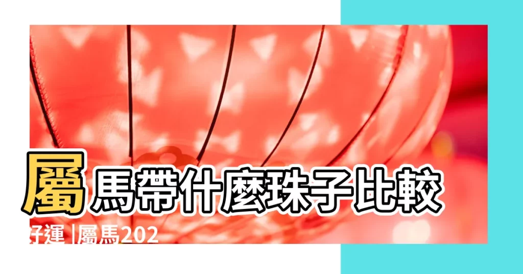 屬馬帶什麼珠子比較好運 |屬馬2024年戴什麼首飾運氣好 |2024年屬馬戴了可以轉運的 |【屬馬適合戴什麼珠子】