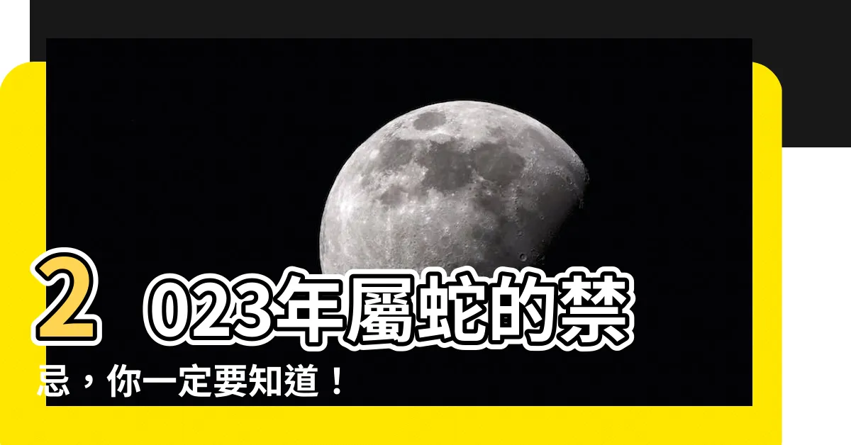 【2023 屬蛇 禁忌】2023年屬蛇的禁忌，你一定要知道！