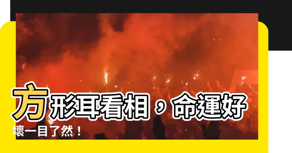 【方形耳面相】方形耳看相，命運好壞一目瞭然！