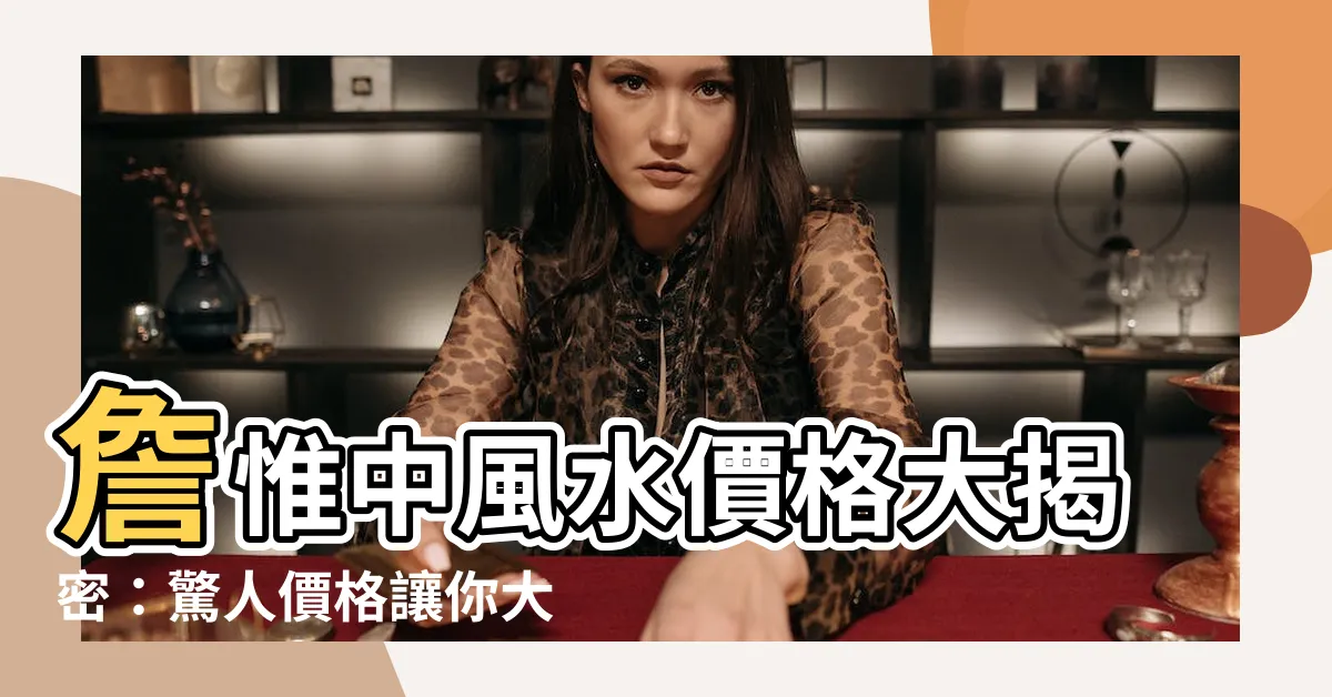 【詹惟中風水價格】詹惟中風水價格大揭密：驚人價格讓你大吃一驚！