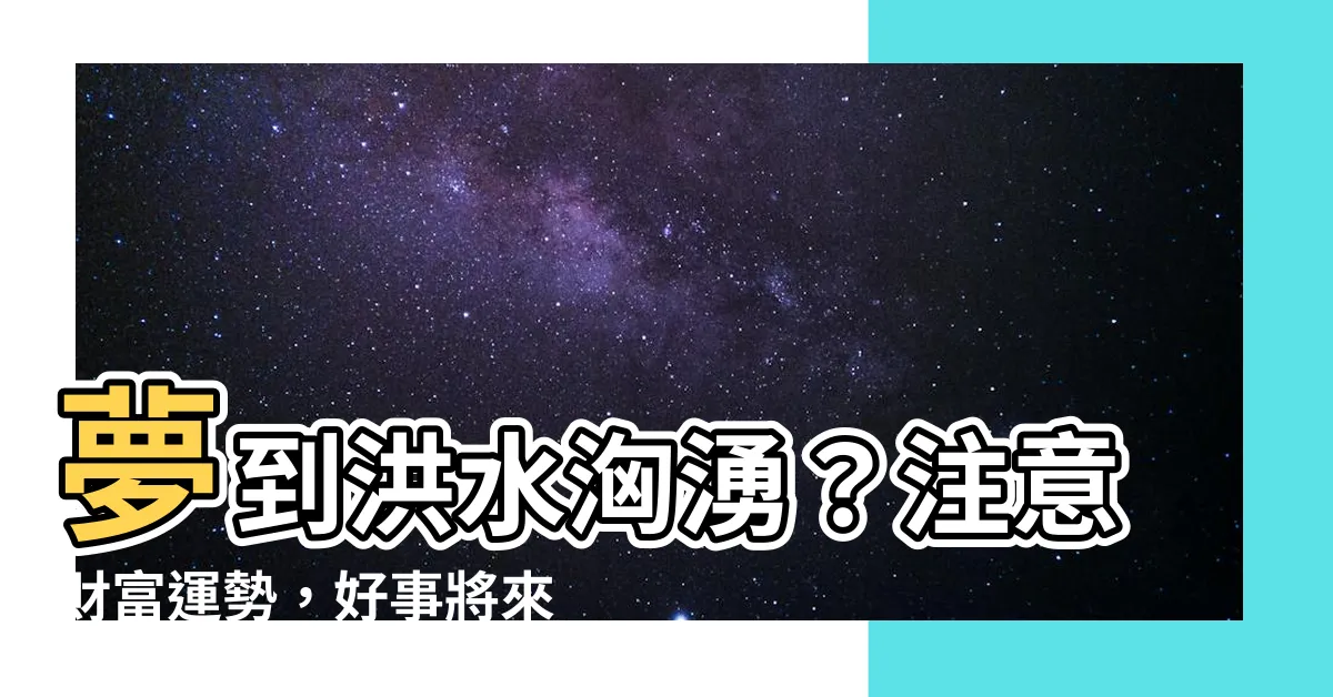 【夢到洪水】夢到洪水洶湧？注意財富運勢，好事將來！