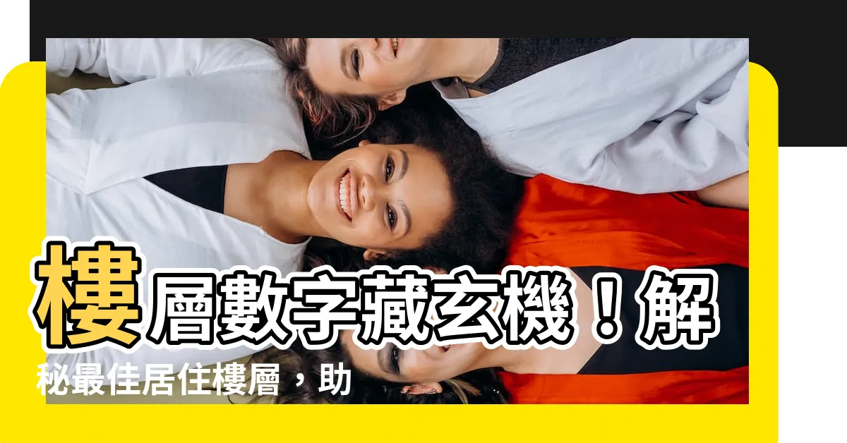 【樓層數字】樓層數字藏玄機!解秘最佳居住樓層,助你風生水起!
