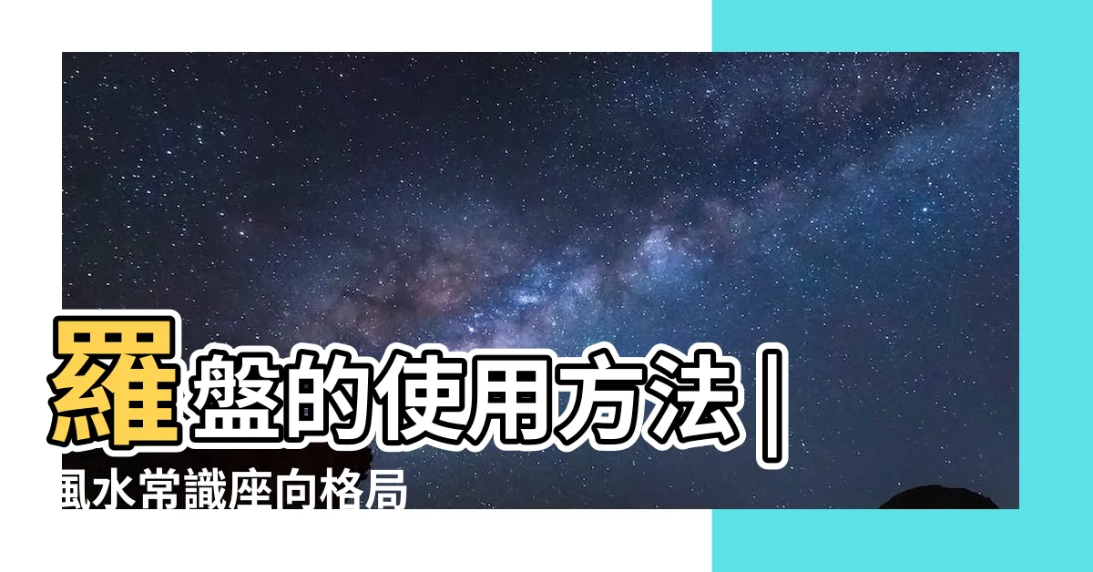 【風水羅盤怎麼看】羅盤的使用方法 |風水常識座向格局 |風水羅盤的正確使用方法圖解 |