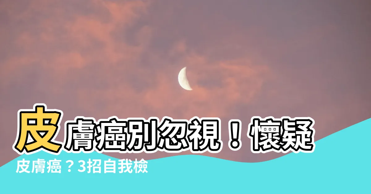 【懷疑皮膚癌】皮膚癌別忽視！懷疑皮膚癌？3招自我檢測，揪出皮膚上的可疑腫瘤