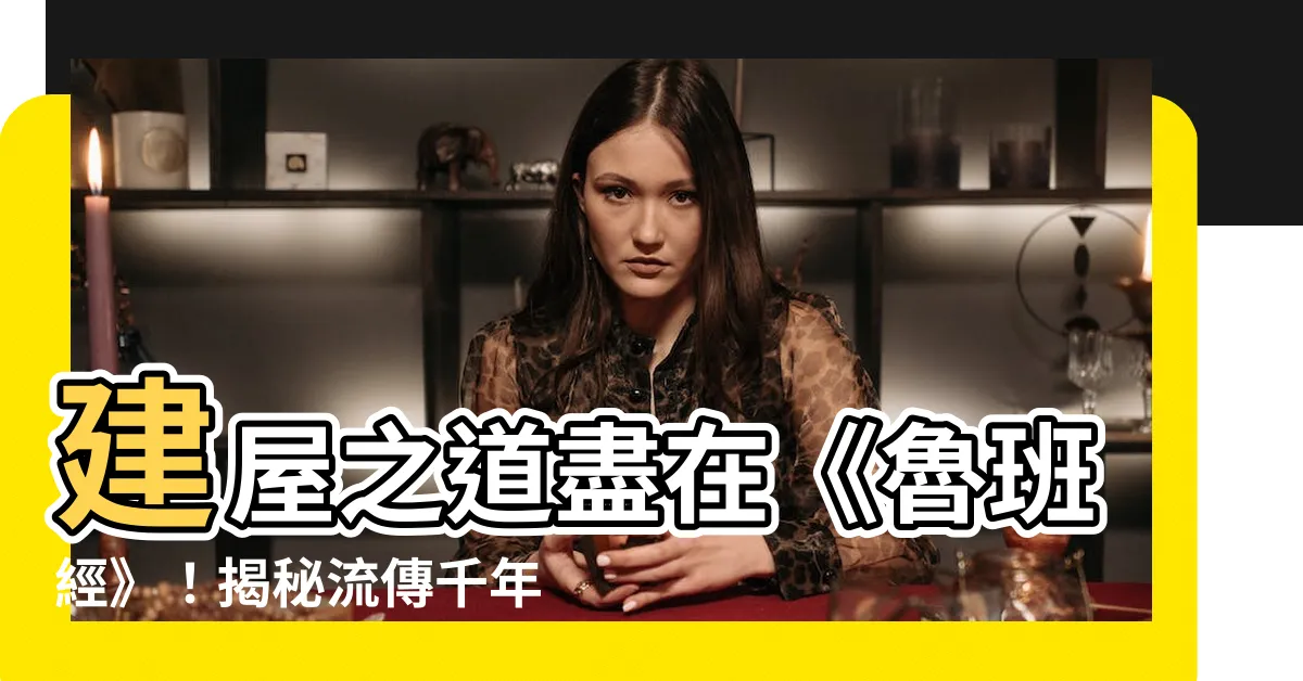 【魯班經內容】建屋之道盡在《魯班經》！揭秘流傳千年的木匠寶典