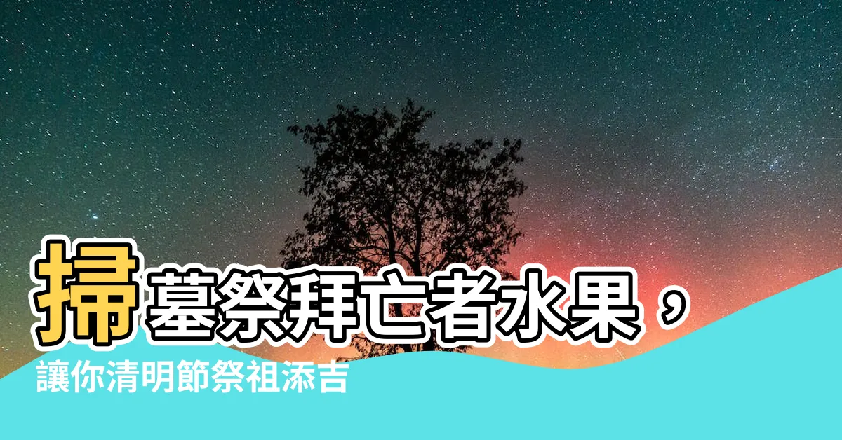 【掃墓祭拜亡者水果】掃墓祭拜亡者水果，讓你清明節祭祖添吉利！