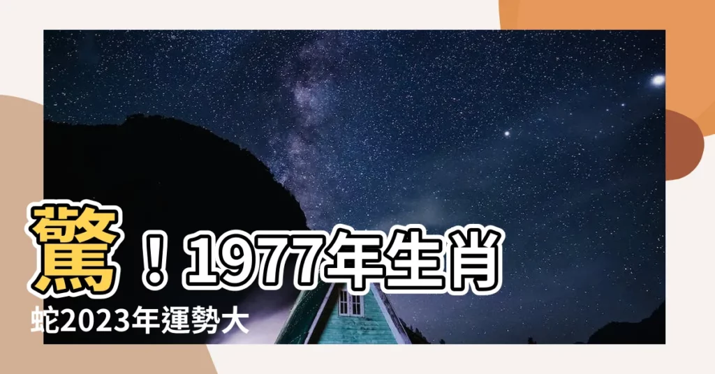 【1977年生肖蛇】驚！1977年生肖蛇2023年運勢大公開：化解46歲大劫！