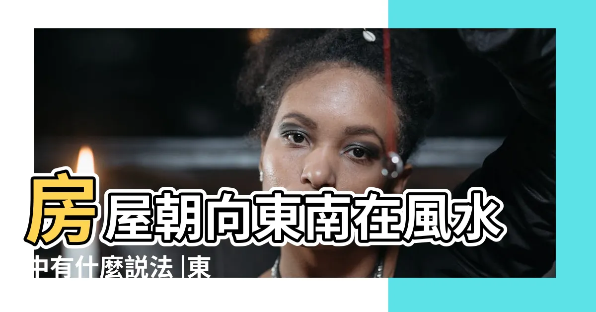【東南方向 風水】房屋朝向東南在風水中有什麼説法 |東南朝向的房子風水 |