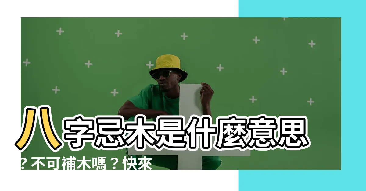 【八字忌木】八字忌木是什麼意思？不可補木嗎？快來破解！