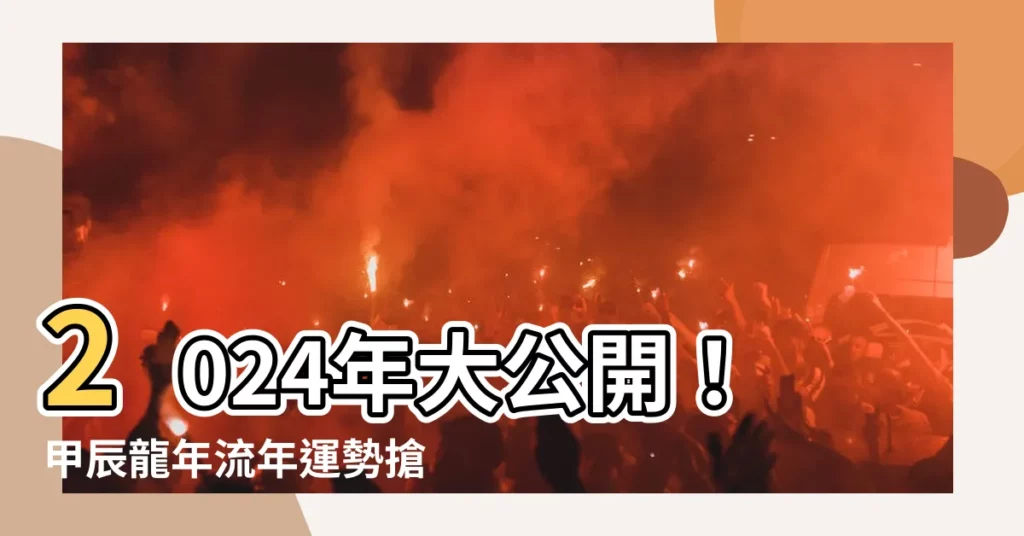 【2024年 甲辰】2024年大公開！甲辰龍年流年運勢搶先看，錯過再等60年！