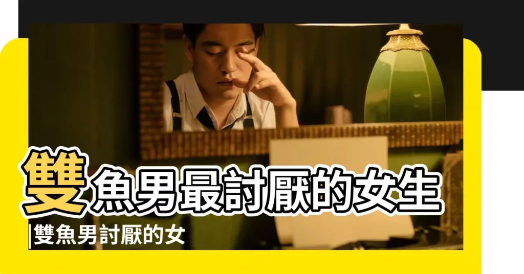 雙魚男最討厭的女生 |雙魚男討厭的女生類型雙魚男最討厭什麼樣的女生 |雙魚座男最討厭什麼樣的女生 |【雙魚男最討厭什麼女的座】