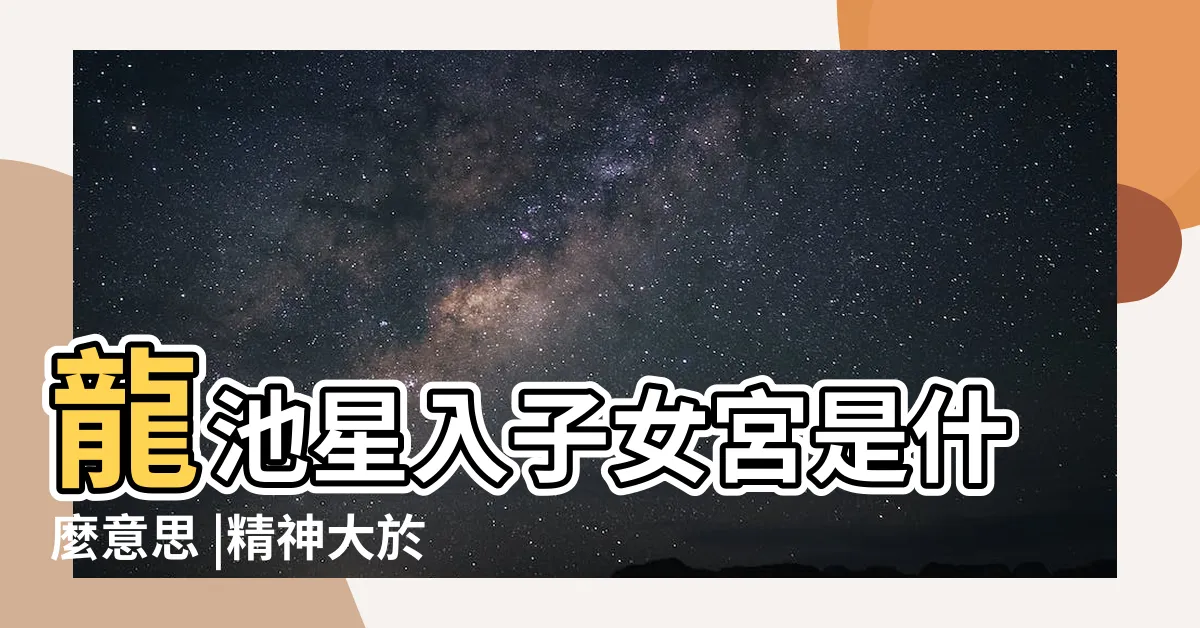 【龍池 子女宮】龍池星入子女宮是什麼意思 |精神大於物質的龍池 |龍池星在子女宮 |