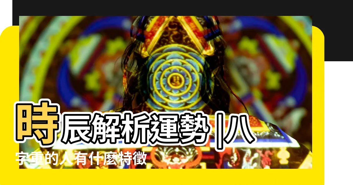【八字重的人特徵】時辰解析運勢 |八字重的人有什麼特徵身強容易遇大運 |低於3兩7是八字輕 |