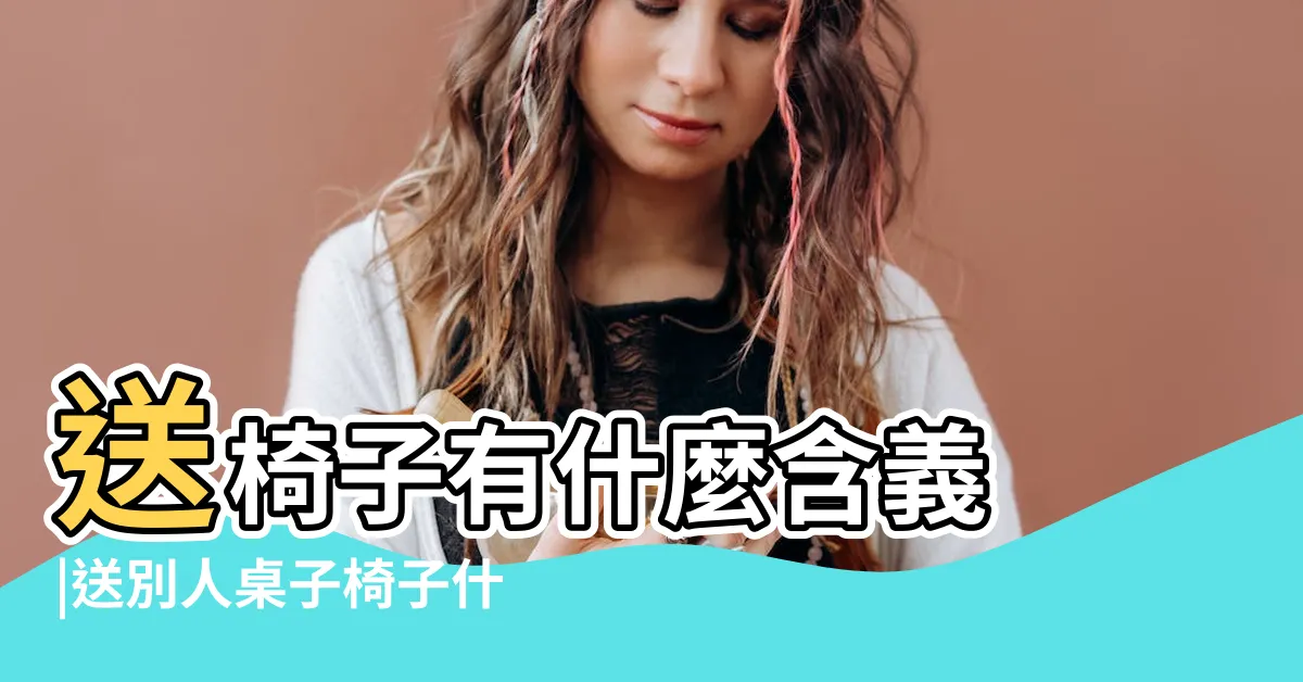 【送椅子 意思】送椅子有什麼含義 |送別人桌子椅子什麼意思 |送椅子什麼意思 |