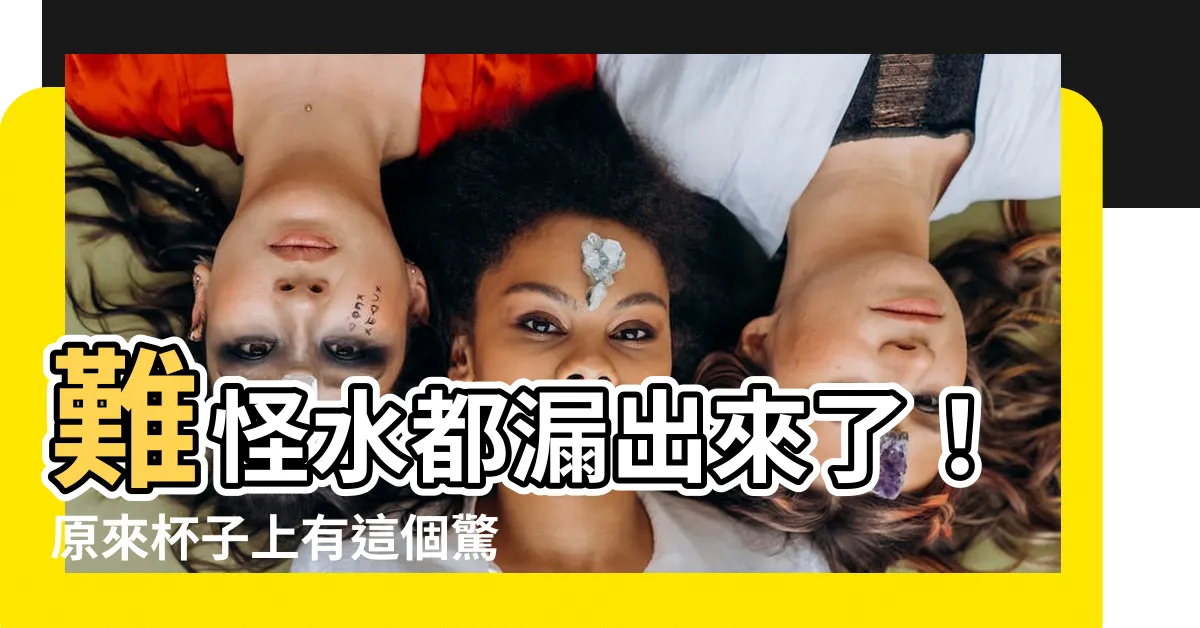 【漏出來】難怪水都漏出來了！原來杯子上有這個驚人秘密