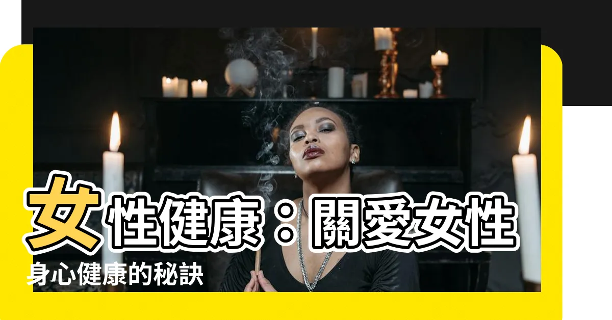 【女性健康】女性健康：關愛女性身心健康的秘訣