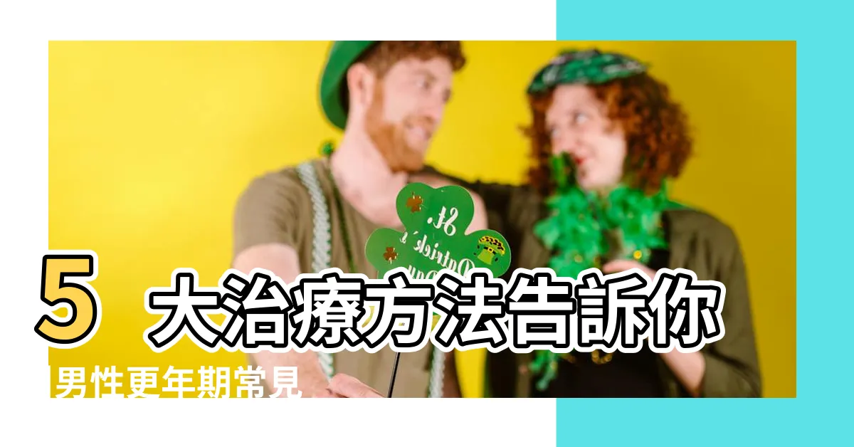 【男人年齡】5大治療方法告訴你 |男性更年期常見9大症狀 |男性更年期症狀有哪些 |