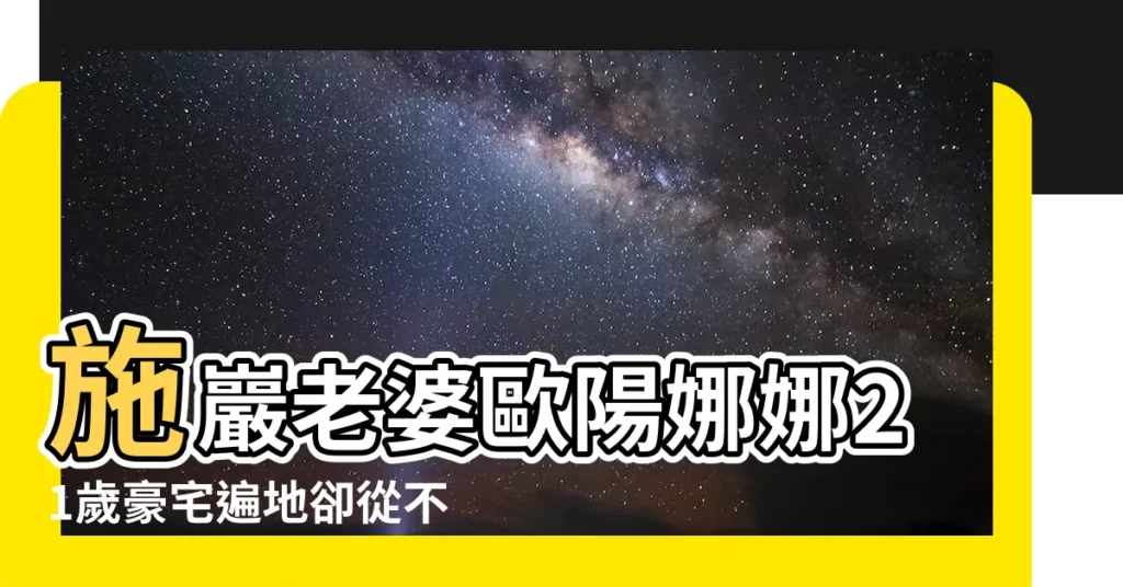 【施巖老婆】施巖老婆歐陽娜娜21歲豪宅遍地卻從不炫富！