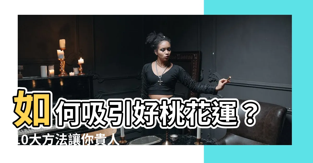 【如何招好桃花】如何吸引好桃花運？10大方法讓你貴人相伴！